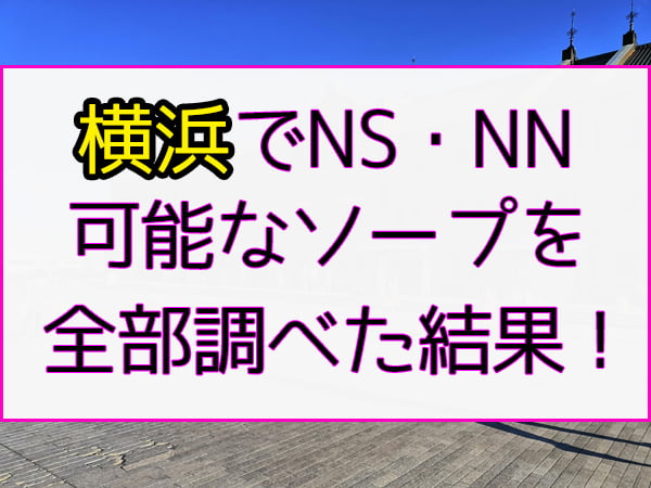 横浜でNS.NN(生中出し)ができるソープランド全店舗一覧と体験談と